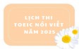 LỊCH THI TOEIC NÓI VIẾT NĂM 2025